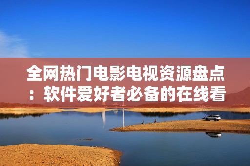 全網(wǎng)熱門電影電視資源盤點：軟件愛好者必備的在線看片指南！