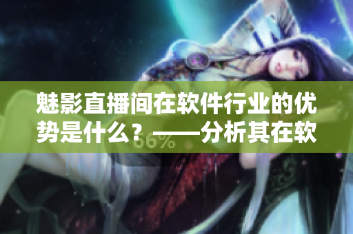 魅影直播間在軟件行業(yè)的優(yōu)勢是什么？——分析其在軟件領(lǐng)域的價(jià)值和貢獻(xiàn)
