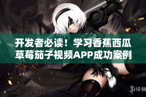 開發(fā)者必讀！學(xué)習(xí)香蕉西瓜草莓茄子視頻APP成功案例