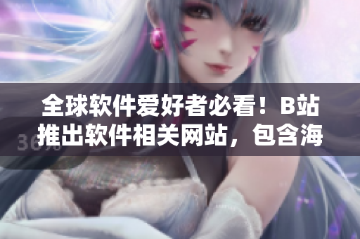 全球軟件愛好者必看！B站推出軟件相關(guān)網(wǎng)站，包含海量教學(xué)視頻和最新資訊