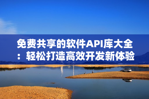 免費(fèi)共享的軟件API庫(kù)大全：輕松打造高效開(kāi)發(fā)新體驗(yàn)！