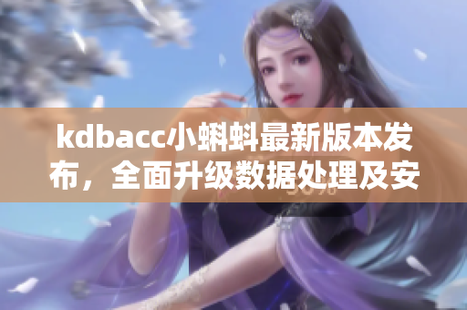 kdbacc小蝌蚪最新版本發(fā)布，全面升級(jí)數(shù)據(jù)處理及安全保障功能