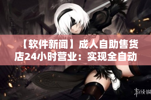 【軟件新聞】成人自助售貨店24小時(shí)營業(yè):實(shí)現(xiàn)全自動化服務(wù)! 【軟件新聞】成人自助售貨店24小時(shí)營業(yè):實(shí)現(xiàn)全自動化服務(wù)!