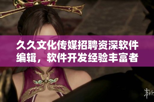 久久文化傳媒招聘資深軟件編輯，軟件開發(fā)經(jīng)驗(yàn)豐富者優(yōu)先，福利待遇優(yōu)厚！
