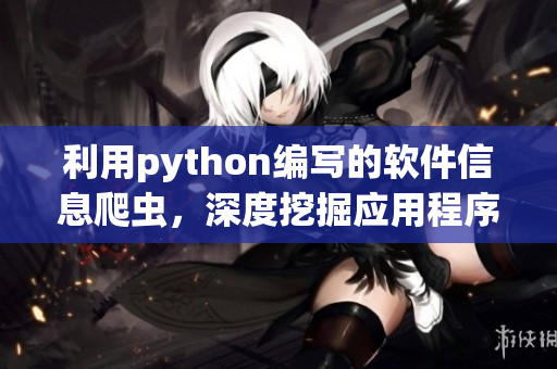 利用python編寫(xiě)的軟件信息爬蟲(chóng)，深度挖掘應(yīng)用程序資訊