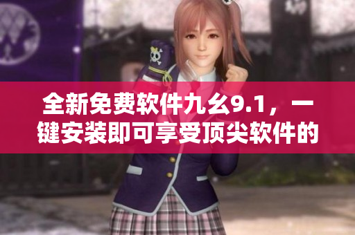 全新免費(fèi)軟件九幺9.1，一鍵安裝即可享受頂尖軟件的優(yōu)質(zhì)表現(xiàn)！
