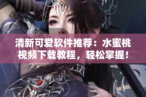 清新可愛軟件推薦：水蜜桃視頻下載教程，輕松掌握！