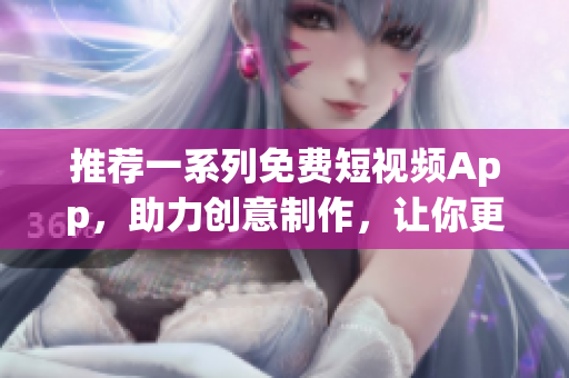 推薦一系列免費(fèi)短視頻App，助力創(chuàng)意制作，讓你更輕松地展現(xiàn)軟件魅力！