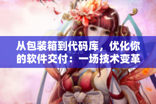 從包裝箱到代碼庫，優(yōu)化你的軟件交付：一場(chǎng)技術(shù)變革