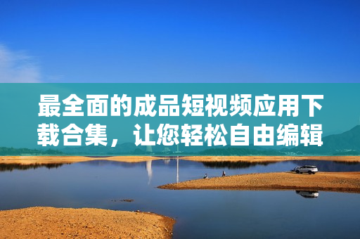最全面的成品短視頻應用下載合集，讓您輕松自由編輯創(chuàng)作電影級作品！