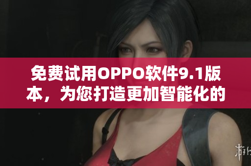 免費試用OPPO軟件9.1版本，為您打造更加智能化的移動體驗