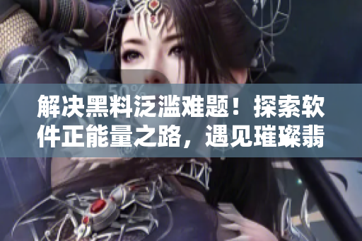 解決黑料泛濫難題！探索軟件正能量之路，遇見璀璨翡翠手鐲