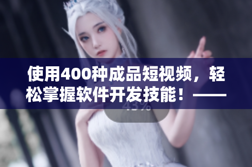 使用400種成品短視頻，輕松掌握軟件開發(fā)技能！——一份軟件學(xué)習(xí)指南