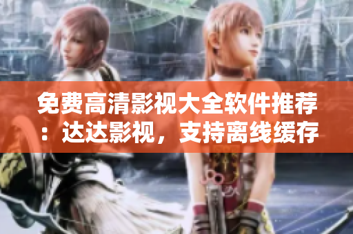 免費高清影視大全軟件推薦：達達影視，支持離線緩存，資源豐富，無廣告！