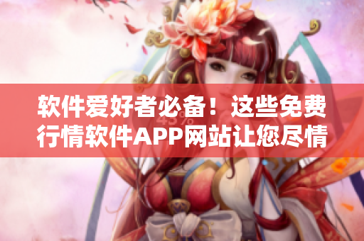 軟件愛好者必備！這些免費行情軟件APP網(wǎng)站讓您盡情下載