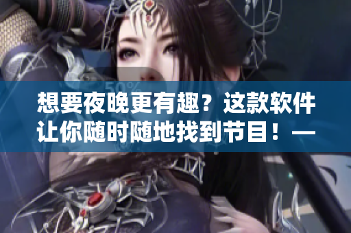 想要夜晚更有趣？這款軟件讓你隨時隨地找到節(jié)目！——趣夜軟件下載