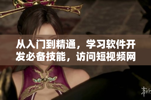 從入門到精通，學(xué)習(xí)軟件開(kāi)發(fā)必備技能，訪問(wèn)短視頻網(wǎng)頁(yè)入口獲取實(shí)用經(jīng)驗(yàn)