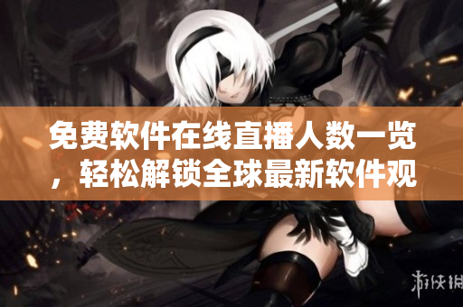 免費(fèi)軟件在線直播人數(shù)一覽，輕松解鎖全球最新軟件觀看體驗(yàn)