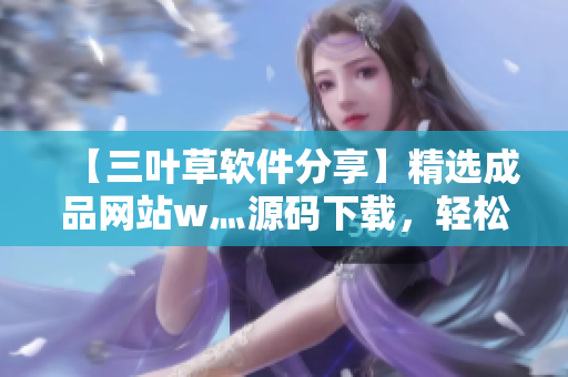 【三葉草軟件分享】精選成品網(wǎng)站w灬源碼下載，輕松掌握軟件開發(fā)技巧！