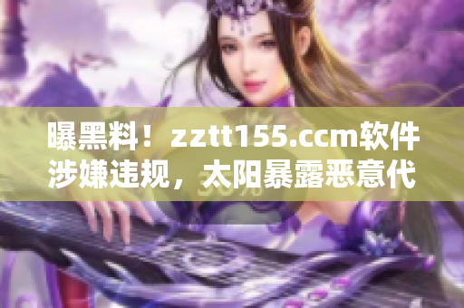 曝黑料！zztt155.ccm軟件涉嫌違規(guī)，太陽暴露惡意代碼