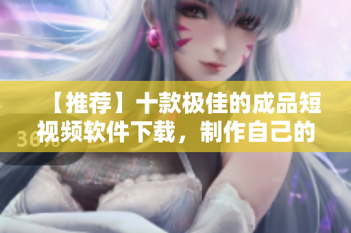 【推薦】十款極佳的成品短視頻軟件下載，制作自己的視頻從這里開始！