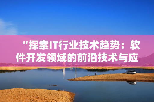 “探索IT行業(yè)技術(shù)趨勢：軟件開發(fā)領域的前沿技術(shù)與應用”