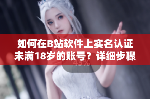 如何在B站軟件上實(shí)名認(rèn)證未滿18歲的賬號？詳細(xì)步驟和注意事項(xiàng)！