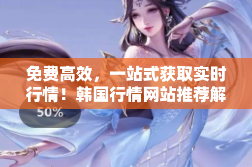 免費高效，一站式獲取實時行情！韓國行情網(wǎng)站推薦解讀