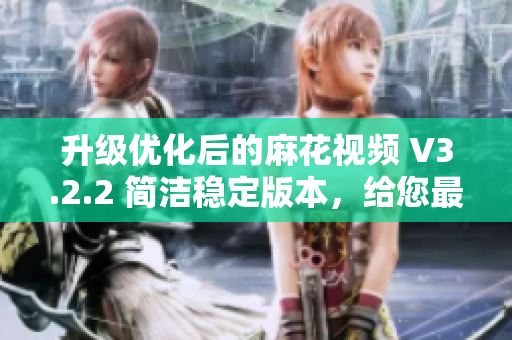 升級優(yōu)化后的麻花視頻 V3.2.2 簡潔穩(wěn)定版本，給您最佳的觀看體驗(yàn)