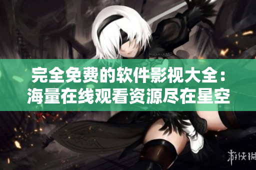 完全免費的軟件影視大全：海量在線觀看資源盡在星空視頻