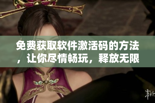 免費(fèi)獲取軟件激活碼的方法，讓你盡情暢玩，釋放無限可能！