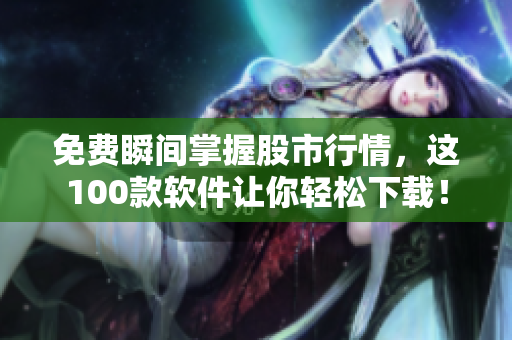 免費瞬間掌握股市行情，這100款軟件讓你輕松下載！