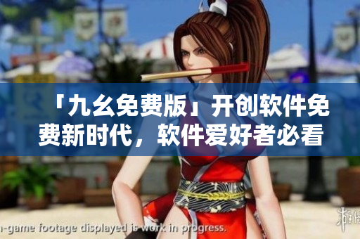 「九幺免費(fèi)版」開創(chuàng)軟件免費(fèi)新時(shí)代，軟件愛好者必看！