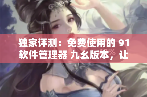獨家評測：免費使用的 91軟件管理器 九幺版本，讓您暢享軟件世界