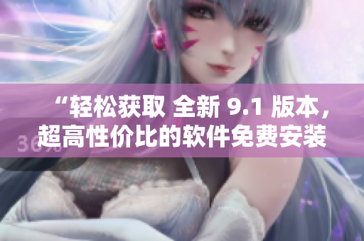 “輕松獲取 全新 9.1 版本，超高性價(jià)比的軟件免費(fèi)安裝下載指南！”