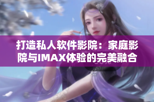 打造私人軟件影院：家庭影院與IMAX體驗的完美融合！