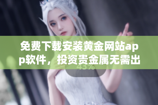 免費(fèi)下載安裝黃金網(wǎng)站app軟件，投資貴金屬無(wú)需出門(mén)立即開(kāi)始！