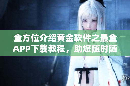 全方位介紹黃金軟件之最全APP下載教程，助您隨時隨地掌握黃金投資動態(tài)！
