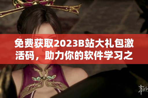 免費(fèi)獲取2023B站大禮包激活碼，助力你的軟件學(xué)習(xí)之路