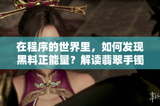 在程序的世界里，如何發(fā)現(xiàn)黑料正能量？解讀翡翠手鐲的啟示