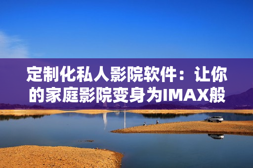 定制化私人影院軟件：讓你的家庭影院變身為IMAX般的體驗(yàn)！