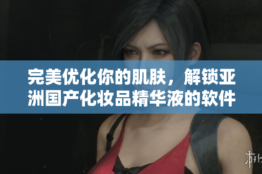 完美優(yōu)化你的肌膚，解鎖亞洲國產(chǎn)化妝品精華液的軟件美容功效