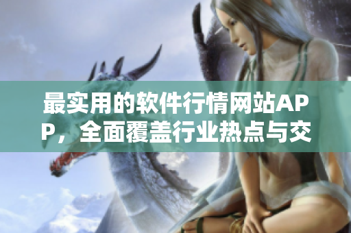 最實用的軟件行情網(wǎng)站APP，全面覆蓋行業(yè)熱點與交易數(shù)據(jù)