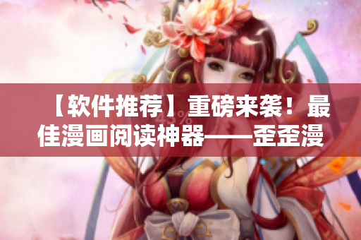 【軟件推薦】重磅來襲！最佳漫畫閱讀神器——歪歪漫畫，正在悄然走紅！
