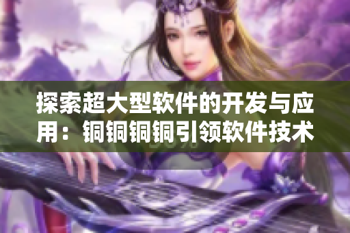 探索超大型軟件的開發(fā)與應(yīng)用：銅銅銅銅引領(lǐng)軟件技術(shù)的新趨勢(shì)