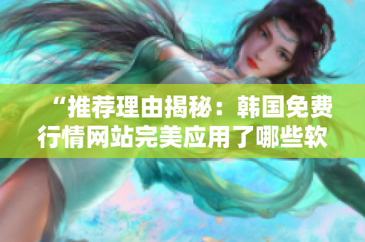 “推薦理由揭秘：韓國(guó)免費(fèi)行情網(wǎng)站完美應(yīng)用了哪些軟件技術(shù)？”