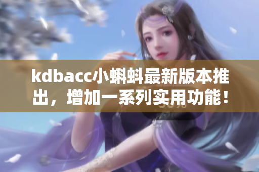 kdbacc小蝌蚪最新版本推出，增加一系列實用功能！——軟件編輯必讀
