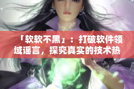 「軟軟不黑」：打破軟件領(lǐng)域謠言，探究真實(shí)的技術(shù)熱點(diǎn)