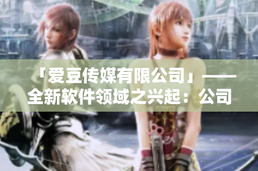 「愛(ài)豆傳媒有限公司」——全新軟件領(lǐng)域之興起：公司成立日期揭曉！
