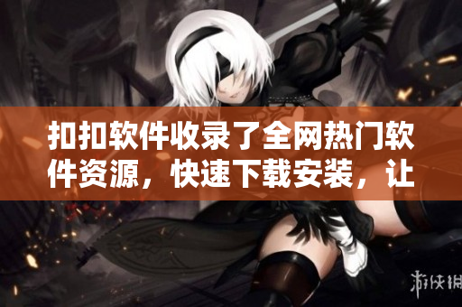 扣扣軟件收錄了全網(wǎng)熱門軟件資源，快速下載安裝，讓你的電腦輕松升級優(yōu)化！